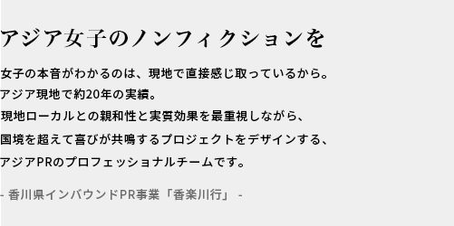 アジアのREALへ響くプロモーションを / ASIA現地で10年以上の実績。現地ローカルとの親和性と効果を重視しながらセンスよくおしゃれなPRをデザインするアジアPRのプロフェッショナルチームです。