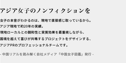アジアのREALへ響くプロモーションを / ASIA現地で10年以上の実績。現地ローカルとの親和性と効果を重視しながらセンスよくおしゃれなPRをデザインするアジアPRのプロフェッショナルチームです。