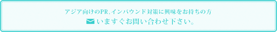 アジア向けのPR,インバウンド対策に興味をお持ちの方 いますぐお問い合わせ下さい。