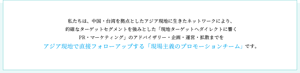 「アジア女性ターゲットに響く」PRは「アジア現地で活動する女性目線を以て初めて成り立つ」私達Reflections general officeは、中国・タイにおいてメディア、著名人、インフルエンサーに最も近距離なコネクションと的確なターゲットセグメントで型にはまることのない「旬でおしゃれな現地PR、インバウンド施策」を企画、実行、フォロー拡散まで現地目線からディレクションするPRチームです。