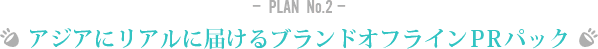 -  PLAN  No.2 - アジアにリアルに届けるブランドオフラインPRパック